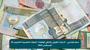 سعر قياسي.. الدينار الكويتي يتخطى توقعات البنوك المصرية الخميس 28 أغسطس 2025